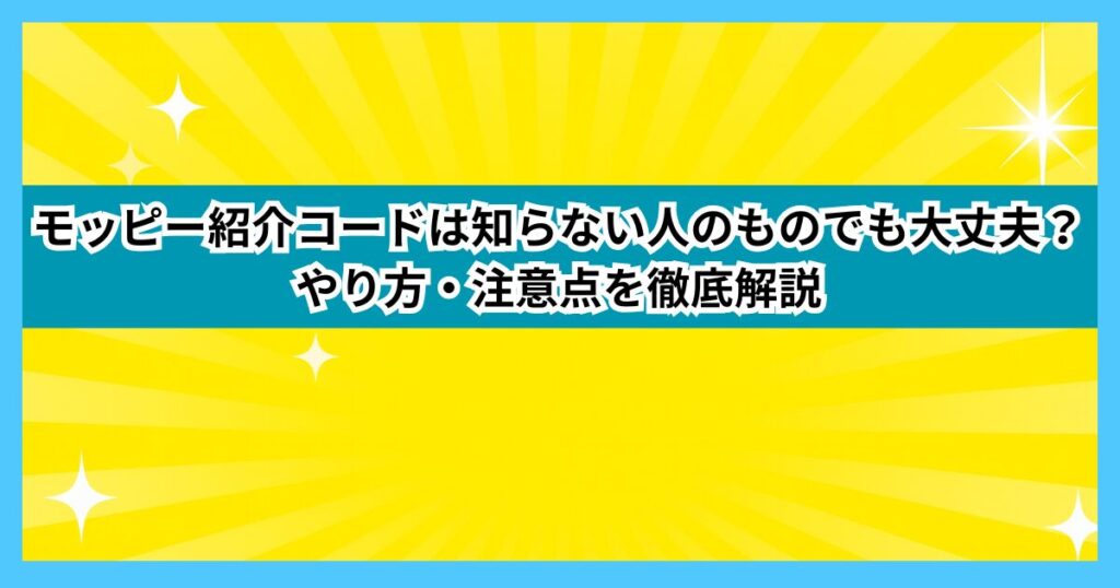 モッピー紹介コードは知らない人のものでも大丈夫？やり方・注意点を徹底解説