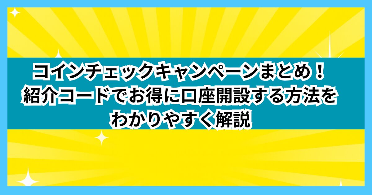 コインチェックキャンペーンまとめ！紹介コードでお得に口座開設する方法をわかりやすく解説