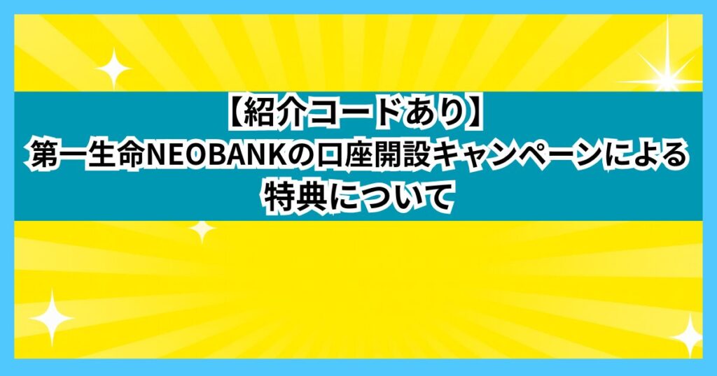 【紹介コードあり】 第一生命NEOBANKの口座開設キャンペーンによる特典について