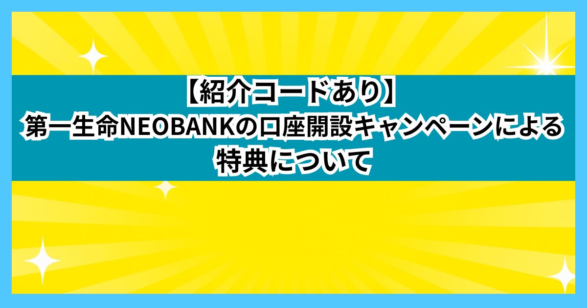 【紹介コードあり】 第一生命NEOBANKの口座開設キャンペーンによる特典について