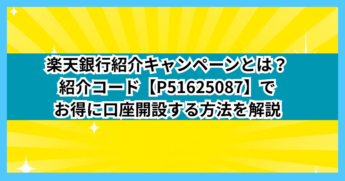 楽天銀行紹介キャンペーンとは？紹介コード【P51625087】でお得に口座開設する方法を解説
