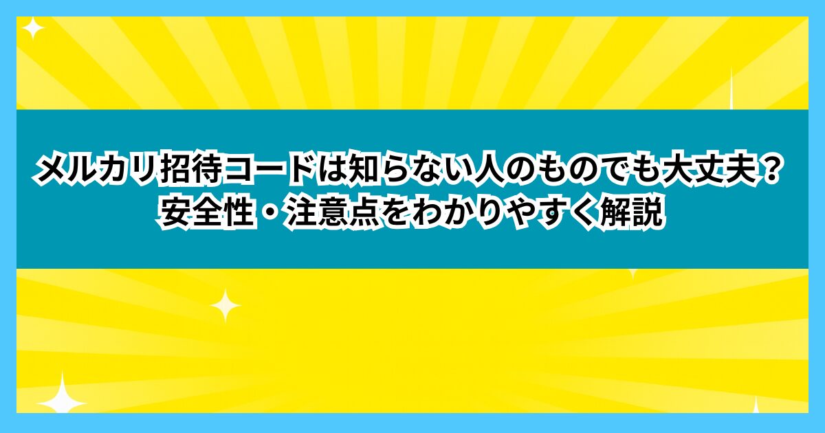 メルカリ招待コードは知らない人のものでも大丈夫？安全性・注意点をわかりやすく解説
