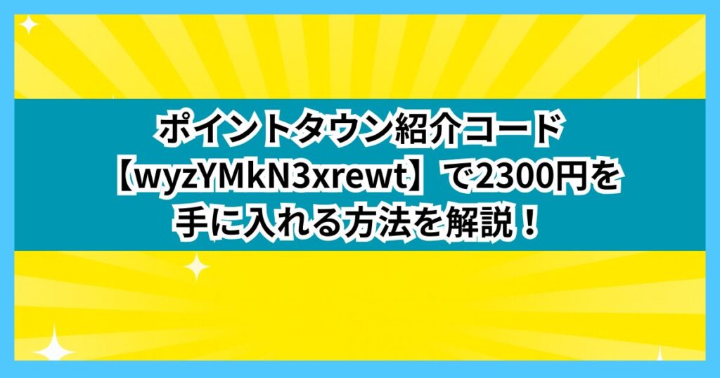 ポイントタウン紹介コード【wyzYMkN3xrewt】で2300円を手に入れる方法を解説！