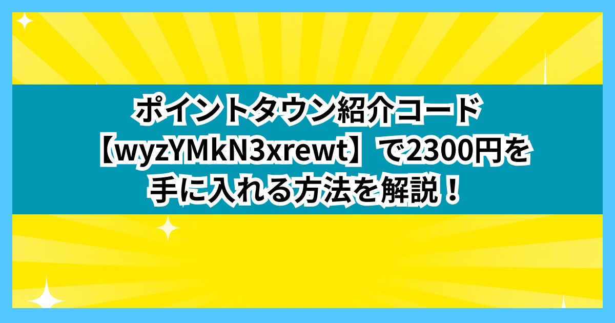 ポイントタウン紹介コード【wyzYMkN3xrewt】で2300円を手に入れる方法を解説！