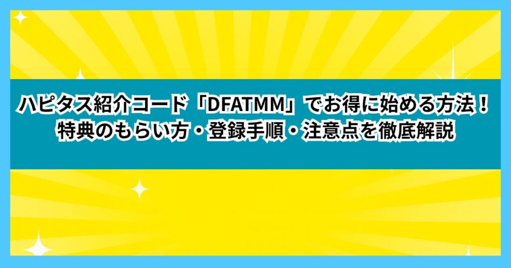 ハピタス紹介コード「DFATMM」でお得に始める方法！特典のもらい方・登録手順・注意点を徹底解説