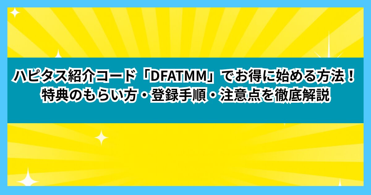 ハピタス紹介コード「DFATMM」でお得に始める方法！特典のもらい方・登録手順・注意点を徹底解説