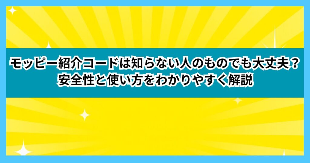 モッピー紹介コードは知らない人のものでも大丈夫？安全性と使い方をわかりやすく解説