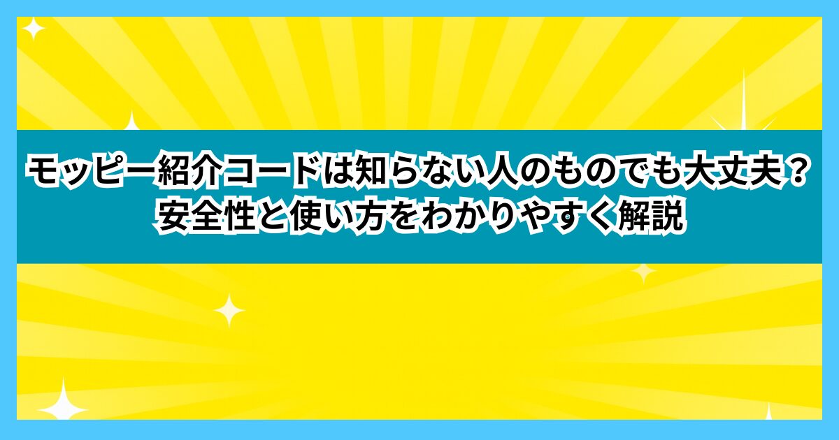 モッピー紹介コードは知らない人のものでも大丈夫？安全性と使い方をわかりやすく解説