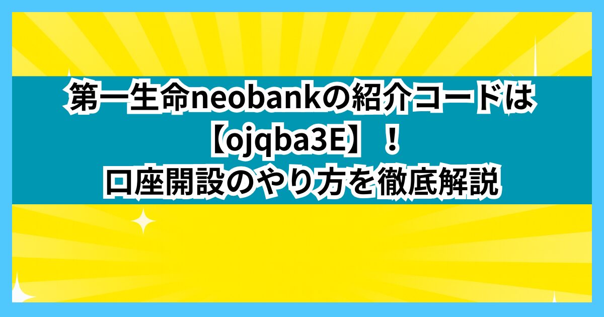 第一生命neobankの紹介コードは【ojqba3E】！口座開設のやり方を徹底解説