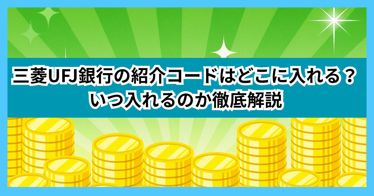 三菱UFJ銀行の紹介コードはどこに入れる？いつ入れるのか徹底解説